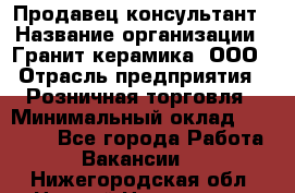 Продавец-консультант › Название организации ­ Гранит-керамика, ООО › Отрасль предприятия ­ Розничная торговля › Минимальный оклад ­ 30 000 - Все города Работа » Вакансии   . Нижегородская обл.,Нижний Новгород г.